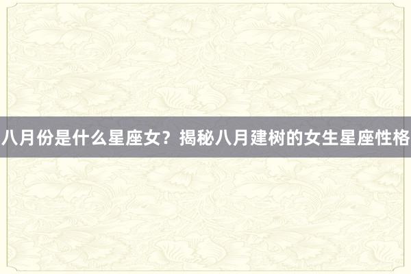 八月份是什么星座女？揭秘八月建树的女生星座性格