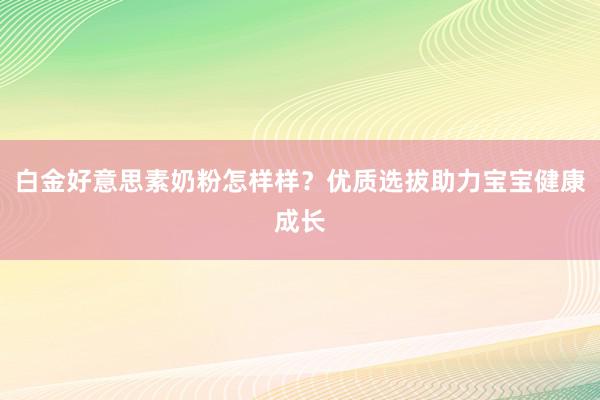 白金好意思素奶粉怎样样？优质选拔助力宝宝健康成长